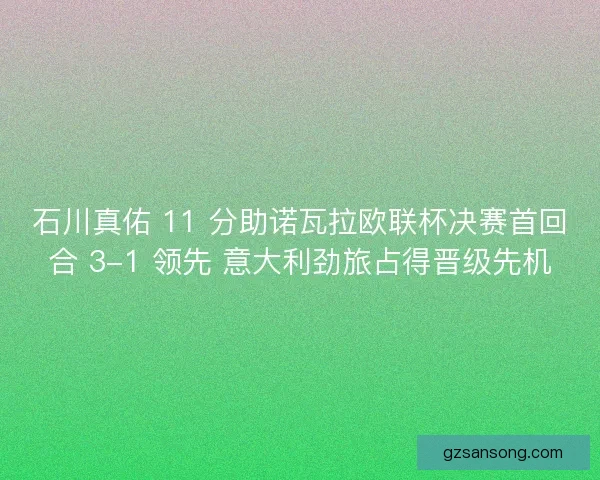 石川真佑 11 分助诺瓦拉欧联杯决赛首回合 3-1 领先 意大利劲旅占得晋级先机