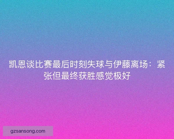 凯恩谈比赛最后时刻失球与伊藤离场：紧张但最终获胜感觉极好