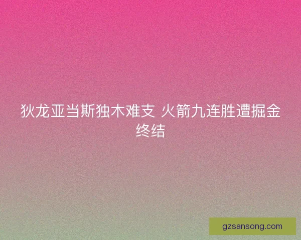 狄龙亚当斯独木难支 火箭九连胜遭掘金终结