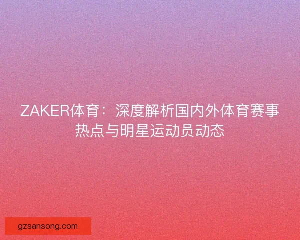 ZAKER体育：深度解析国内外体育赛事热点与明星运动员动态