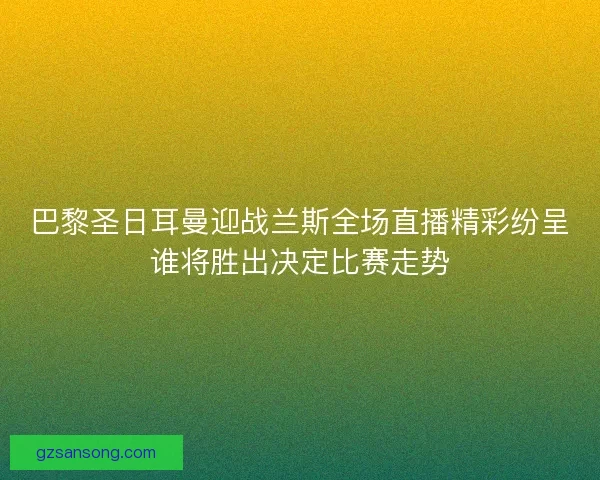 巴黎圣日耳曼迎战兰斯全场直播精彩纷呈谁将胜出决定比赛走势