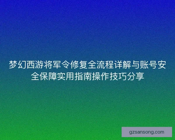 梦幻西游将军令修复全流程详解与账号安全保障实用指南操作技巧分享