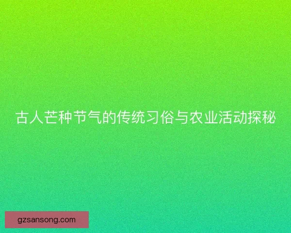 古人芒种节气的传统习俗与农业活动探秘