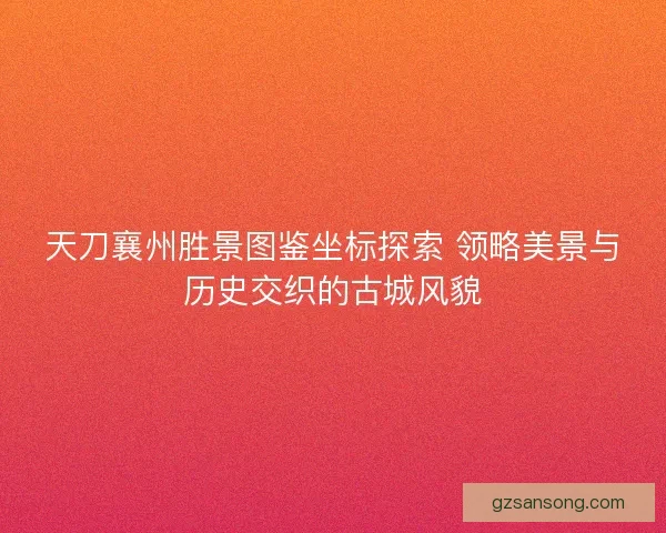 天刀襄州胜景图鉴坐标探索 领略美景与历史交织的古城风貌