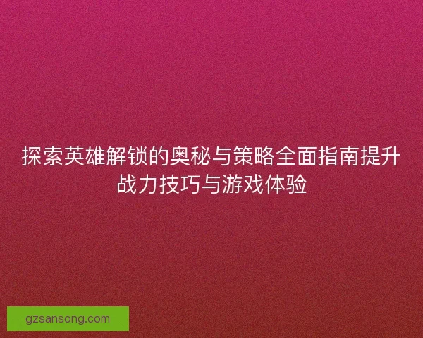 探索英雄解锁的奥秘与策略全面指南提升战力技巧与游戏体验