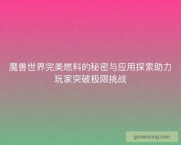 魔兽世界完美燃料的秘密与应用探索助力玩家突破极限挑战