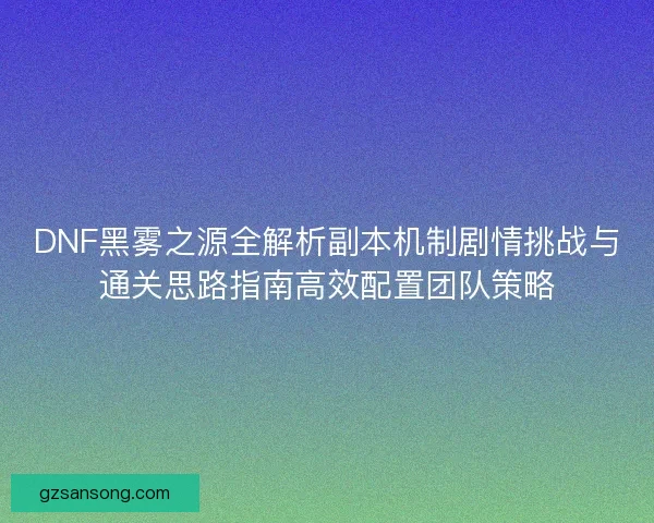 DNF黑雾之源全解析副本机制剧情挑战与通关思路指南高效配置团队策略