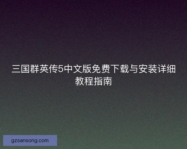 三国群英传5中文版免费下载与安装详细教程指南