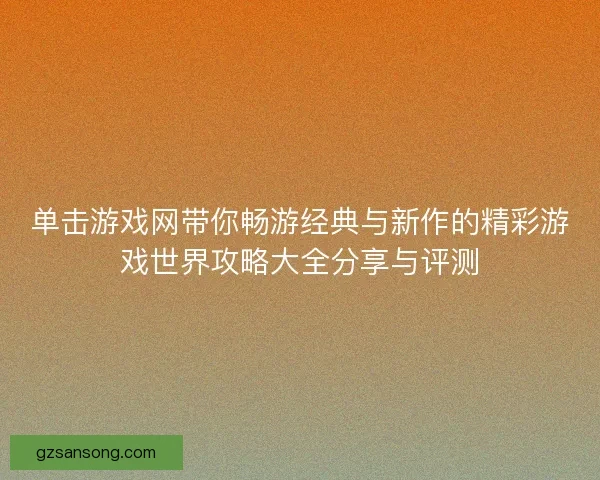单击游戏网带你畅游经典与新作的精彩游戏世界攻略大全分享与评测