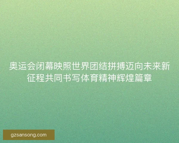 奥运会闭幕映照世界团结拼搏迈向未来新征程共同书写体育精神辉煌篇章