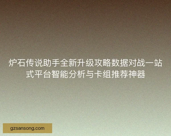 炉石传说助手全新升级攻略数据对战一站式平台智能分析与卡组推荐神器 炉石传说助手全新升级攻略数据对战一站式平台智能分析与卡组推荐神器