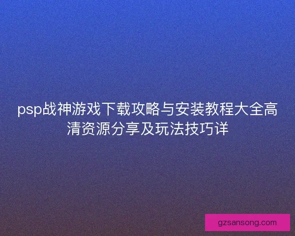 psp战神游戏下载攻略与安装教程大全高清资源分享及玩法技巧详