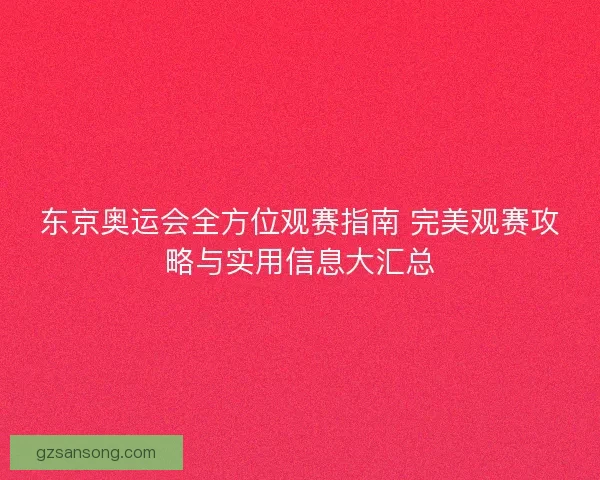 东京奥运会全方位观赛指南 完美观赛攻略与实用信息大汇总