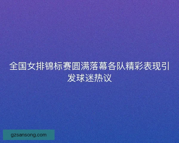 全国女排锦标赛圆满落幕各队精彩表现引发球迷热议