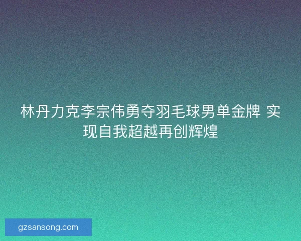 林丹力克李宗伟勇夺羽毛球男单金牌 实现自我超越再创辉煌