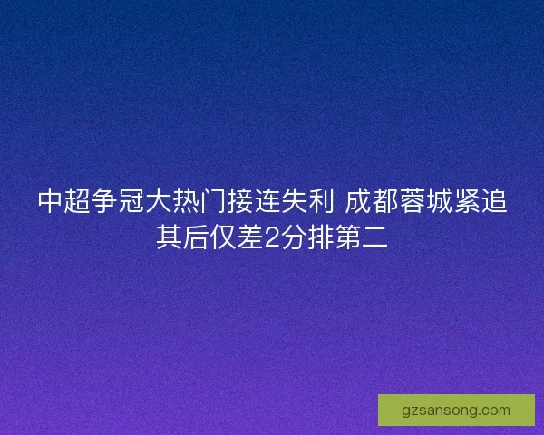 中超争冠大热门接连失利 成都蓉城紧追其后仅差2分排第二 中超争冠大热门接连失利 成都蓉城紧追其后仅差2分排第二