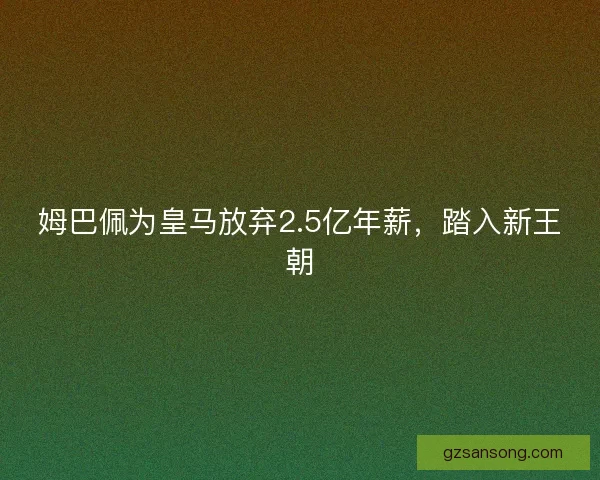 姆巴佩为皇马放弃2.5亿年薪，踏入新王朝