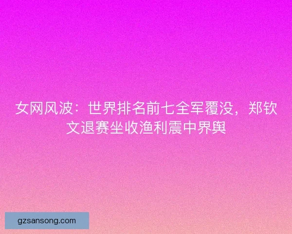 女网风波：世界排名前七全军覆没，郑钦文退赛坐收渔利震中界舆