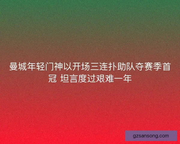 曼城年轻门神以开场三连扑助队夺赛季首冠 坦言度过艰难一年
