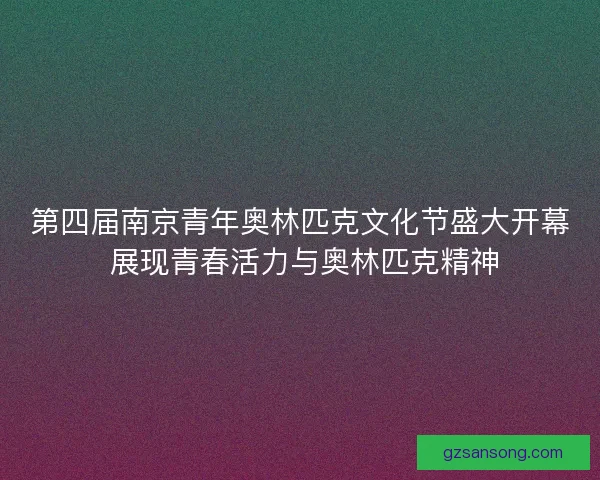 第四届南京青年奥林匹克文化节盛大开幕 展现青春活力与奥林匹克精神