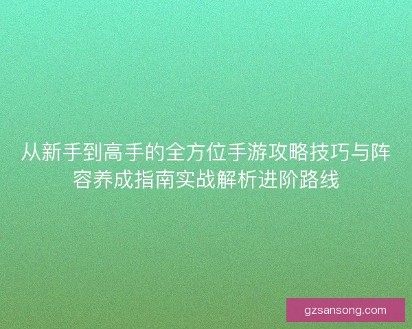 从新手到高手的全方位手游攻略技巧与阵容养成指南实战解析进阶路线