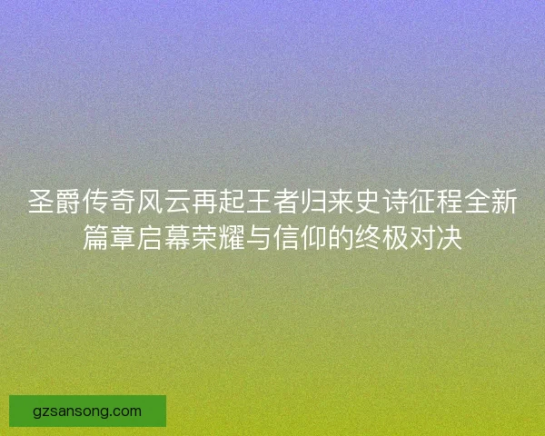 圣爵传奇风云再起王者归来史诗征程全新篇章启幕荣耀与信仰的终极对决 圣爵传奇风云再起王者归来史诗征程全新篇章启幕荣耀与信仰的终极对决