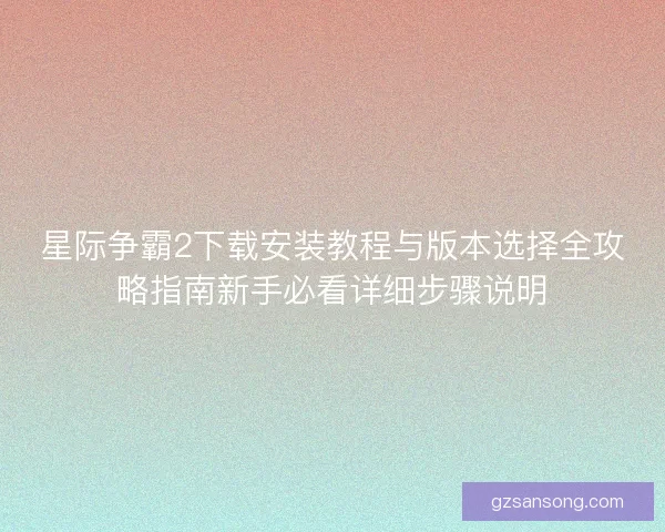 星际争霸2下载安装教程与版本选择全攻略指南新手必看详细步骤说明 星际争霸2下载安装教程与版本选择全攻略指南新手必看详细步骤说明