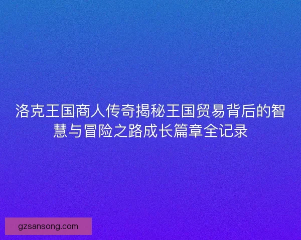 洛克王国商人传奇揭秘王国贸易背后的智慧与冒险之路成长篇章全记录 洛克王国商人传奇揭秘王国贸易背后的智慧与冒险之路成长篇章全记录