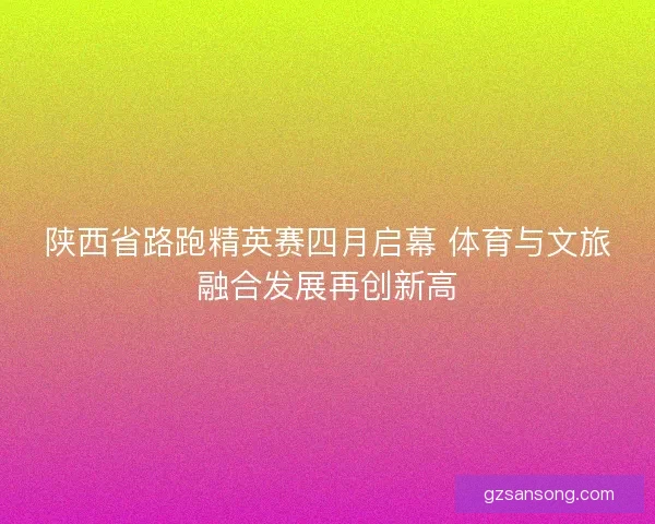 陕西省路跑精英赛四月启幕 体育与文旅融合发展再创新高 陕西省路跑精英赛四月启幕 体育与文旅融合发展再创新高