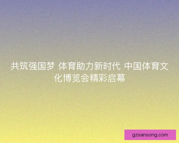 共筑强国梦 体育助力新时代 中国体育文化博览会精彩启幕