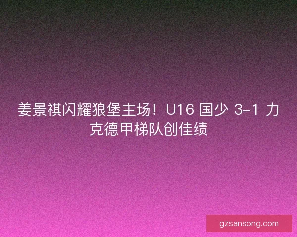 姜景祺闪耀狼堡主场！U16 国少 3-1 力克德甲梯队创佳绩