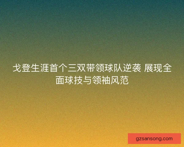 戈登生涯首个三双带领球队逆袭 展现全面球技与领袖风范 戈登生涯首个三双带领球队逆袭 展现全面球技与领袖风范