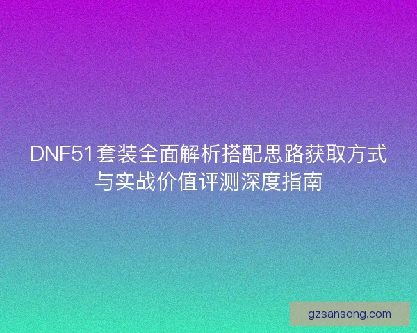 DNF51套装全面解析搭配思路获取方式与实战价值评测深度指南 DNF51套装全面解析搭配思路获取方式与实战价值评测深度指南