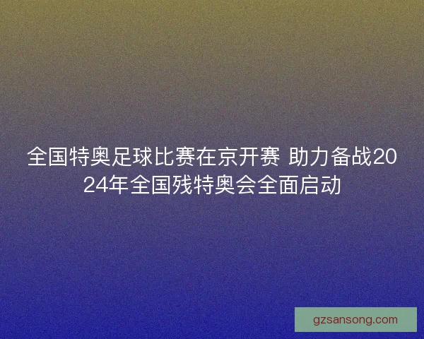 全国特奥足球比赛在京开赛 助力备战2024年全国残特奥会全面启动 全国特奥足球比赛在京开赛 助力备战2024年全国残特奥会全面启动