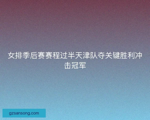 女排季后赛赛程过半天津队夺关键胜利冲击冠军 女排季后赛赛程过半天津队夺关键胜利冲击冠军