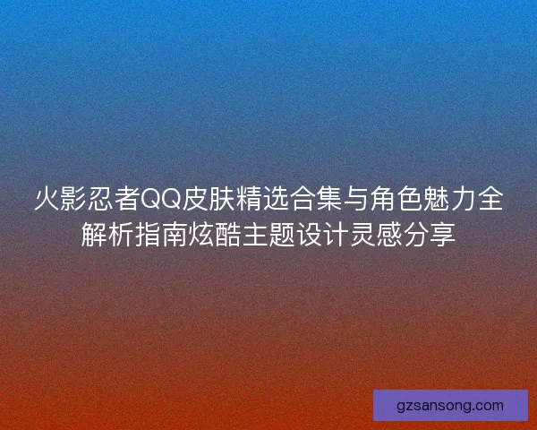 火影忍者QQ皮肤精选合集与角色魅力全解析指南炫酷主题设计灵感分享