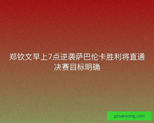 郑钦文早上7点逆袭萨巴伦卡胜利将直通决赛目标明确 郑钦文早上7点逆袭萨巴伦卡胜利将直通决赛目标明确