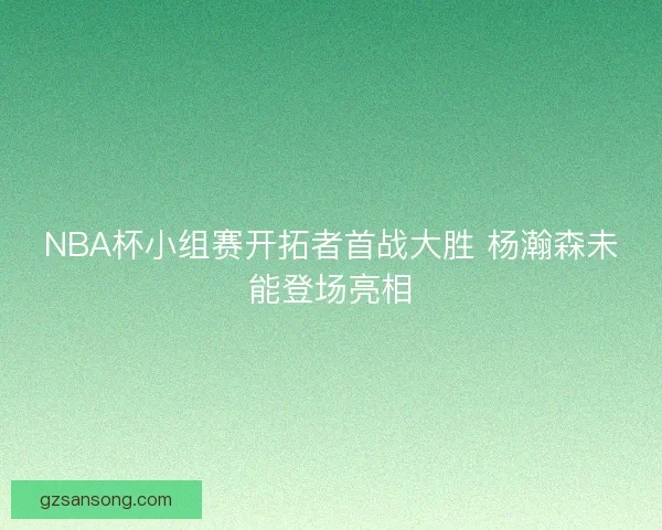 NBA杯小组赛开拓者首战大胜 杨瀚森未能登场亮相