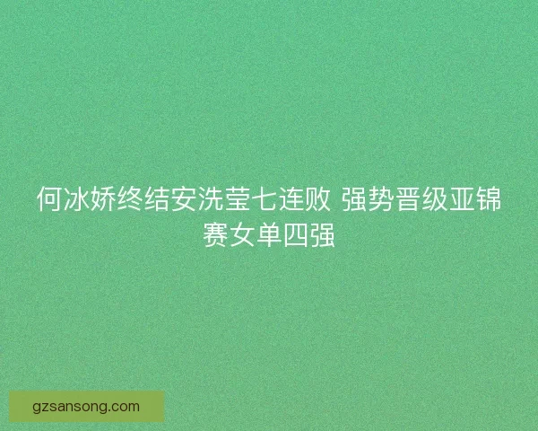 何冰娇终结安洗莹七连败 强势晋级亚锦赛女单四强