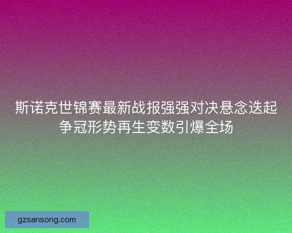 斯诺克世锦赛最新战报强强对决悬念迭起争冠形势再生变数引爆全场