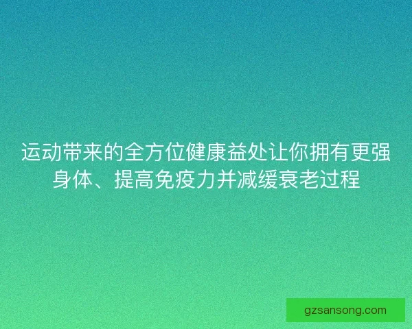 运动带来的全方位健康益处让你拥有更强身体、提高免疫力并减缓衰老过程