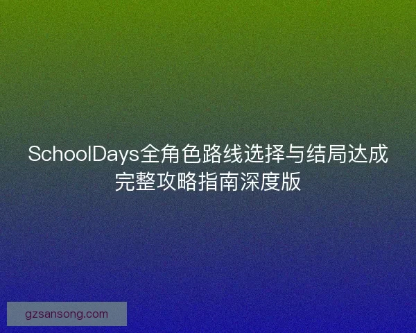 SchoolDays全角色路线选择与结局达成完整攻略指南深度版 SchoolDays全角色路线选择与结局达成完整攻略指南深度版