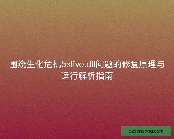 围绕生化危机5xlive.dll问题的修复原理与运行解析指南
