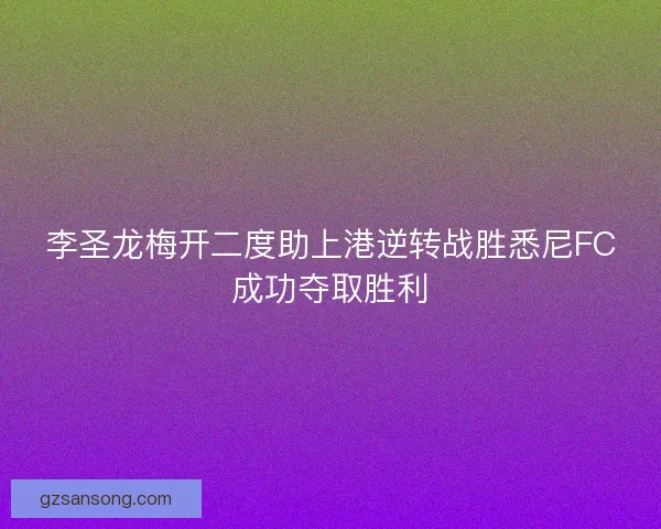 李圣龙梅开二度助上港逆转战胜悉尼FC成功夺取胜利