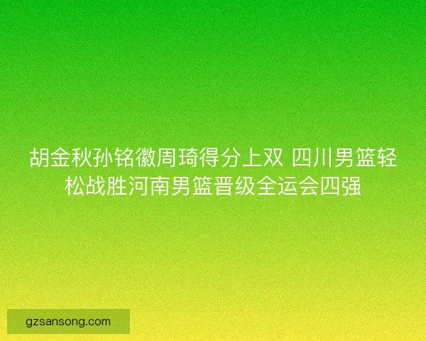 胡金秋孙铭徽周琦得分上双 四川男篮轻松战胜河南男篮晋级全运会四强 胡金秋孙铭徽周琦得分上双 四川男篮轻松战胜河南男篮晋级全运会四强