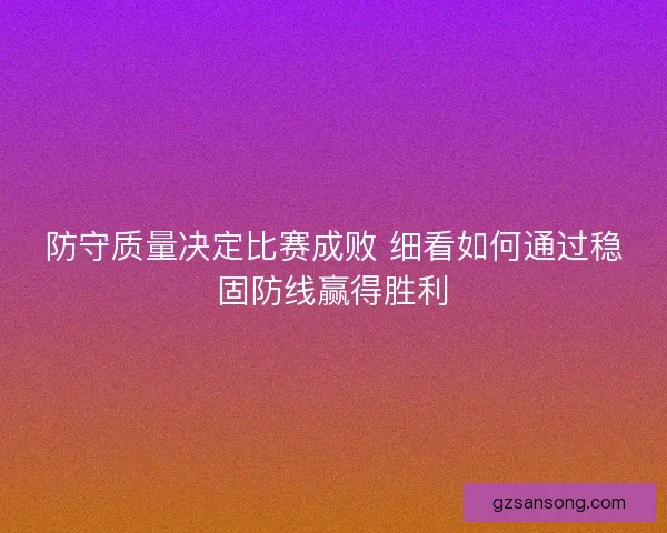 防守质量决定比赛成败 细看如何通过稳固防线赢得胜利 防守质量决定比赛成败 细看如何通过稳固防线赢得胜利