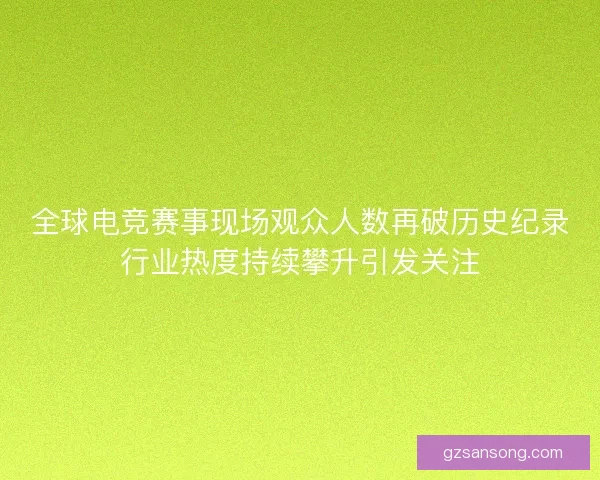 全球电竞赛事现场观众人数再破历史纪录行业热度持续攀升引发关注