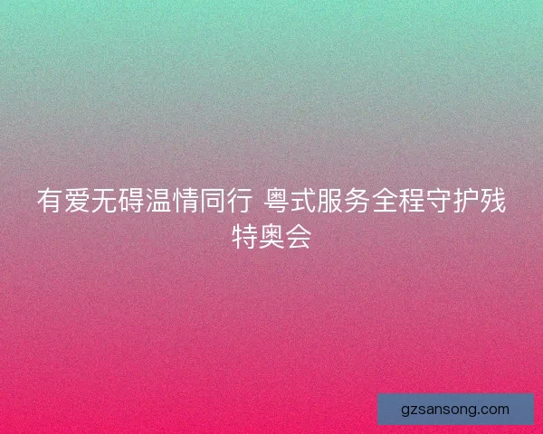 有爱无碍温情同行 粤式服务全程守护残特奥会