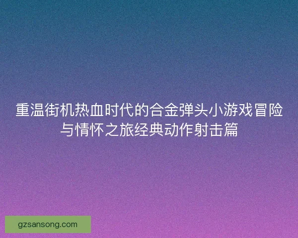 重温街机热血时代的合金弹头小游戏冒险与情怀之旅经典动作射击篇