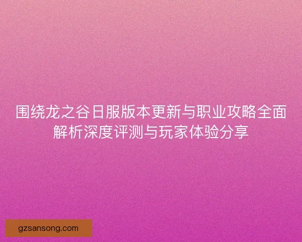 围绕龙之谷日服版本更新与职业攻略全面解析深度评测与玩家体验分享 围绕龙之谷日服版本更新与职业攻略全面解析深度评测与玩家体验分享